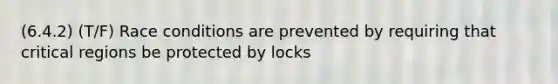 (6.4.2) (T/F) Race conditions are prevented by requiring that critical regions be protected by locks