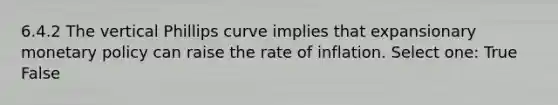 6.4.2 The vertical Phillips curve implies that expansionary monetary policy can raise the rate of inflation. Select one: True False