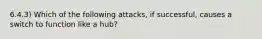 6.4.3) Which of the following attacks, if successful, causes a switch to function like a hub?