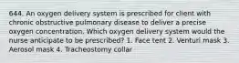 644. An oxygen delivery system is prescribed for client with chronic obstructive pulmonary disease to deliver a precise oxygen concentration. Which oxygen delivery system would the nurse anticipate to be prescribed? 1. Face tent 2. Venturi mask 3. Aerosol mask 4. Tracheostomy collar