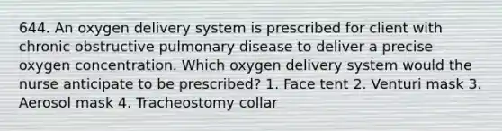 644. An oxygen delivery system is prescribed for client with chronic obstructive pulmonary disease to deliver a precise oxygen concentration. Which oxygen delivery system would the nurse anticipate to be prescribed? 1. Face tent 2. Venturi mask 3. Aerosol mask 4. Tracheostomy collar