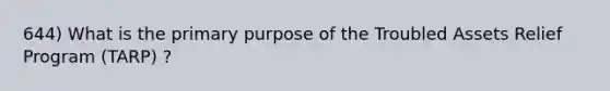 644) What is the primary purpose of the Troubled Assets Relief Program (TARP) ?