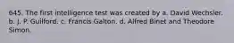 645. The first intelligence test was created by a. David Wechsler. b. J. P. Guilford. c. Francis Galton. d. Alfred Binet and Theodore Simon.