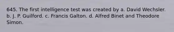 645. The first intelligence test was created by a. David Wechsler. b. J. P. Guilford. c. Francis Galton. d. Alfred Binet and Theodore Simon.