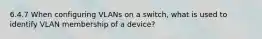 6.4.7 When configuring VLANs on a switch, what is used to identify VLAN membership of a device?