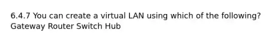 6.4.7 You can create a virtual LAN using which of the following? Gateway Router Switch Hub