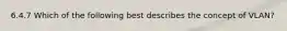 6.4.7 Which of the following best describes the concept of VLAN?