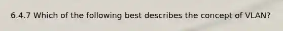 6.4.7 Which of the following best describes the concept of VLAN?