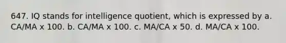 647. IQ stands for intelligence quotient, which is expressed by a. CA/MA x 100. b. CA/MA x 100. c. MA/CA x 50. d. MA/CA x 100.