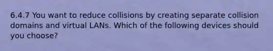 6.4.7 You want to reduce collisions by creating separate collision domains and virtual LANs. Which of the following devices should you choose?