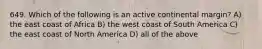 649. Which of the following is an active continental margin? A) the east coast of Africa B) the west coast of South America C) the east coast of North America D) all of the above