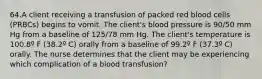 64.A client receiving a transfusion of packed red blood cells (PRBCs) begins to vomit. The client's blood pressure is 90/50 mm Hg from a baseline of 125/78 mm Hg. The client's temperature is 100.8º F (38.2º C) orally from a baseline of 99.2º F (37.3º C) orally. The nurse determines that the client may be experiencing which complication of a blood transfusion?