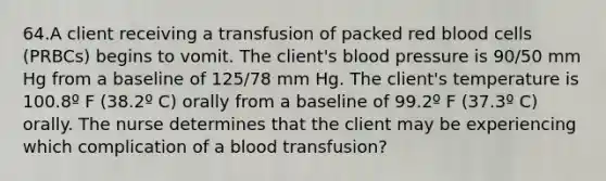 64.A client receiving a transfusion of packed red blood cells (PRBCs) begins to vomit. The client's blood pressure is 90/50 mm Hg from a baseline of 125/78 mm Hg. The client's temperature is 100.8º F (38.2º C) orally from a baseline of 99.2º F (37.3º C) orally. The nurse determines that the client may be experiencing which complication of a blood transfusion?