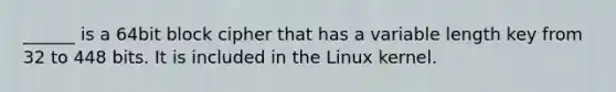 ______ is a 64bit block cipher that has a variable length key from 32 to 448 bits. It is included in the Linux kernel.