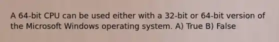 A 64-bit CPU can be used either with a 32-bit or 64-bit version of the Microsoft Windows operating system. A) True B) False