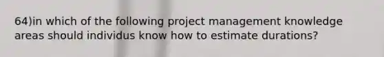 64)in which of the following project management knowledge areas should individus know how to estimate durations?