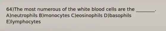 64)The most numerous of the white blood cells are the ________. A)neutrophils B)monocytes C)eosinophils D)basophils E)lymphocytes