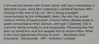 A 64-year-old woman with breast cancer with bony metastases is admitted to your ward after sustained a vertebral fracture after twisting in the seat of her car. This is being managed conservatively by the orthopaedic team. She also has a past medical history of hypertension, chronic kidney disease stage 4, gastro-oesophageal reflux disease, and type 2 diabetes. She is currently taking amlodipine and omeprazole. Previously she had been on alendronic acid but stopped due to severe reflux. What is the most appropriate therapy to start? - Alendronic acid - Cinacalcet - Denosumab - HRT - Strontium ranelate