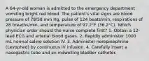 A 64-yr-old woman is admitted to the emergency department vomiting bright red blood. The patient's vital signs are blood pressure of 78/58 mm Hg, pulse of 124 beats/min, respirations of 28 breaths/min, and temperature of 97.2°F (36.2°C). Which physician order should the nurse complete first? 1. Obtain a 12-lead ECG and arterial blood gases. 2. Rapidly administer 1000 mL normal saline solution IV. 3. Administer norepinephrine (Levophed) by continuous IV infusion. 4. Carefully insert a nasogastric tube and an indwelling bladder catheter.