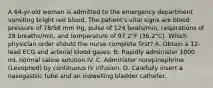 A 64-yr-old woman is admitted to the emergency department vomiting bright red blood. The patient's vital signs are blood pressure of 78/58 mm Hg, pulse of 124 beats/min, respirations of 28 breaths/min, and temperature of 97.2°F (36.2°C). Which physician order should the nurse complete first? A. Obtain a 12-lead ECG and arterial blood gases. B. Rapidly administer 1000 mL normal saline solution IV. C. Administer norepinephrine (Levophed) by continuous IV infusion. D. Carefully insert a nasogastric tube and an indwelling bladder catheter.