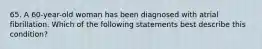 65. A 60-year-old woman has been diagnosed with atrial fibrillation. Which of the following statements best describe this condition?