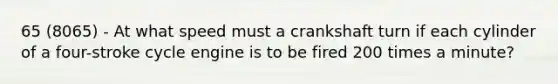 65 (8065) - At what speed must a crankshaft turn if each cylinder of a four-stroke cycle engine is to be fired 200 times a minute?
