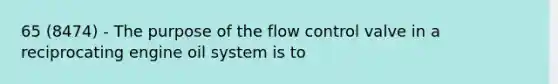 65 (8474) - The purpose of the flow control valve in a reciprocating engine oil system is to