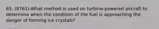 65. (8761)-What method is used on turbine-powered aircraft to determine when the condition of the fuel is approaching the danger of forming ice crystals?