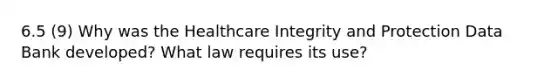 6.5 (9) Why was the Healthcare Integrity and Protection Data Bank developed? What law requires its use?