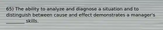 65) The ability to analyze and diagnose a situation and to distinguish between cause and effect demonstrates a manager's ________ skills.