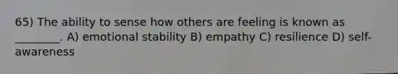 65) The ability to sense how others are feeling is known as ________. A) emotional stability B) empathy C) resilience D) self-awareness