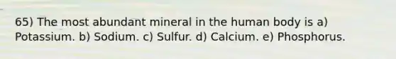 65) The most abundant mineral in the human body is a) Potassium. b) Sodium. c) Sulfur. d) Calcium. e) Phosphorus.