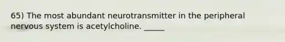 65) The most abundant neurotransmitter in the peripheral nervous system is acetylcholine. _____