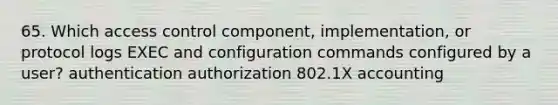 65. Which access control component, implementation, or protocol logs EXEC and configuration commands configured by a user? authentication authorization 802.1X accounting