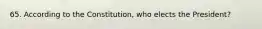 65. According to the Constitution, who elects the President?