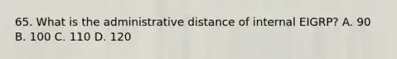 65. What is the administrative distance of internal EIGRP? A. 90 B. 100 C. 110 D. 120