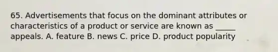 65. Advertisements that focus on the dominant attributes or characteristics of a product or service are known as _____ appeals. A. feature B. news C. price D. product popularity