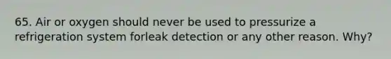 65. Air or oxygen should never be used to pressurize a refrigeration system forleak detection or any other reason. Why?