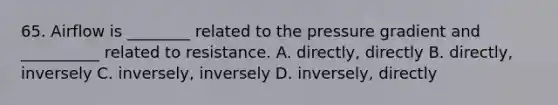 65. Airflow is ________ related to the pressure gradient and __________ related to resistance. A. directly, directly B. directly, inversely C. inversely, inversely D. inversely, directly