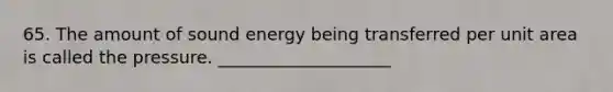 65. The amount of sound energy being transferred per unit area is called the pressure. ____________________