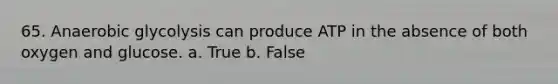 65. Anaerobic glycolysis can produce ATP in the absence of both oxygen and glucose. a. True b. False