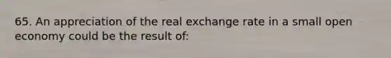 65. An appreciation of the real exchange rate in a small open economy could be the result of: