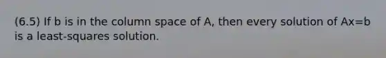 (6.5) If b is in the column space of A, then every solution of Ax=b is a least-squares solution.