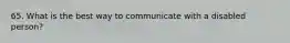 65. What is the best way to communicate with a disabled person?