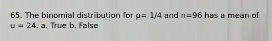 65. The binomial distribution for p= 1/4 and n=96 has a mean of u = 24. a. True b. False