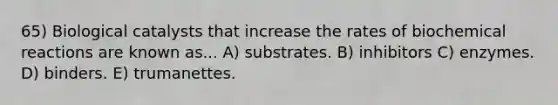 65) Biological catalysts that increase the rates of biochemical reactions are known as... A) substrates. B) inhibitors C) enzymes. D) binders. E) trumanettes.