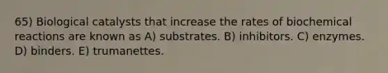 65) Biological catalysts that increase the rates of biochemical reactions are known as A) substrates. B) inhibitors. C) enzymes. D) binders. E) trumanettes.