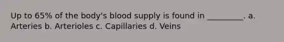 Up to 65% of the body's blood supply is found in _________. a. Arteries b. Arterioles c. Capillaries d. Veins