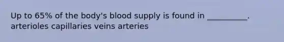 Up to 65% of the body's blood supply is found in __________. arterioles capillaries veins arteries