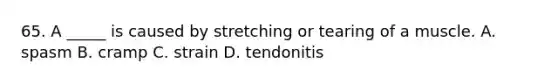 65. A _____ is caused by stretching or tearing of a muscle. A. spasm B. cramp C. strain D. tendonitis